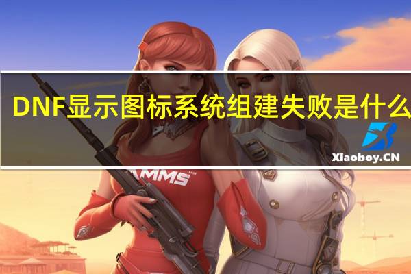 DNF显示图标系统组建失败是什么意思
