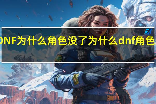 DNF为什么角色没了 为什么dnf角色进不去