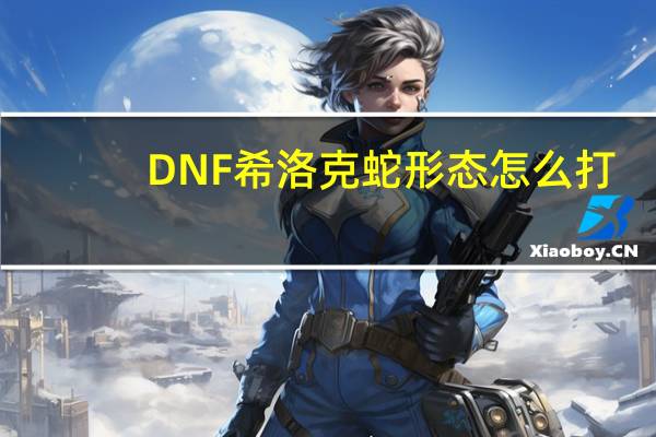 DNF希洛克蛇形態(tài)怎么打（DNF希洛克蛇形態(tài)打法）