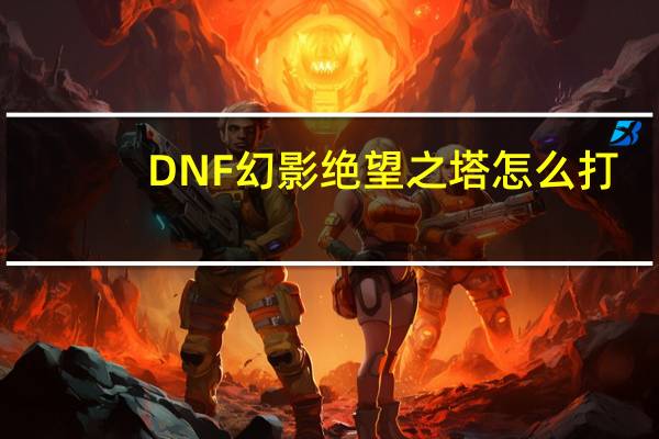 DNF幻影绝望之塔怎么打（DNF幻影绝望之塔攻略）