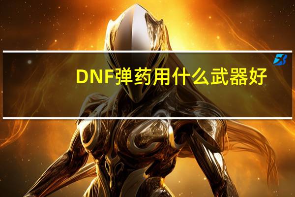 DNF弹药用什么武器好（DNF弹药武器选择心得与排行）