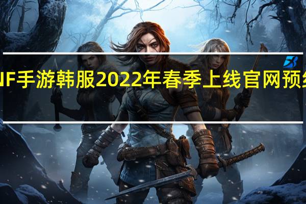 DNF手游韩服2022年春季上线 官网预约已开启