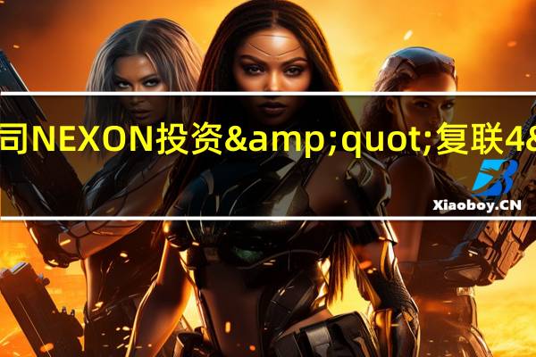 DNF电影有望韩国游戏公司NEXON投资&quot;复联4&quot;导演影视制作公司