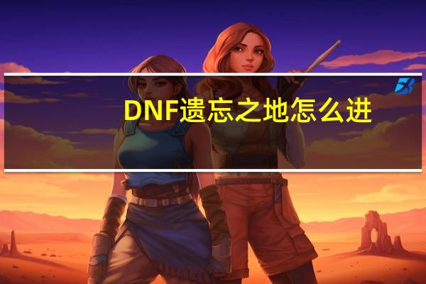 DNF遗忘之地怎么进（DNF遗忘之地入场说明）
