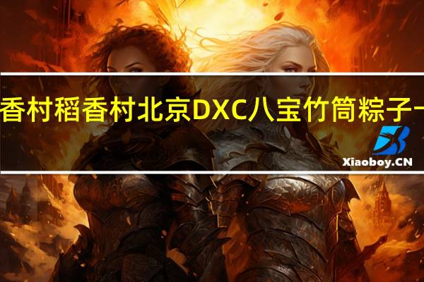 DXC稻香村 稻香村 北京DXC 八宝竹筒粽子卡路里是多少