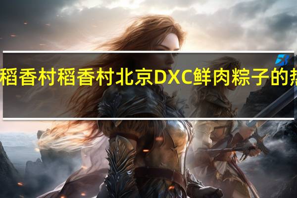 DXC稻香村 稻香村 北京DXC 鲜肉粽子的热量是多少