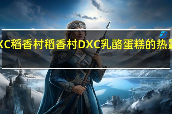 DXC稻香村 稻香村 DXC 乳酪蛋糕的热量是多少