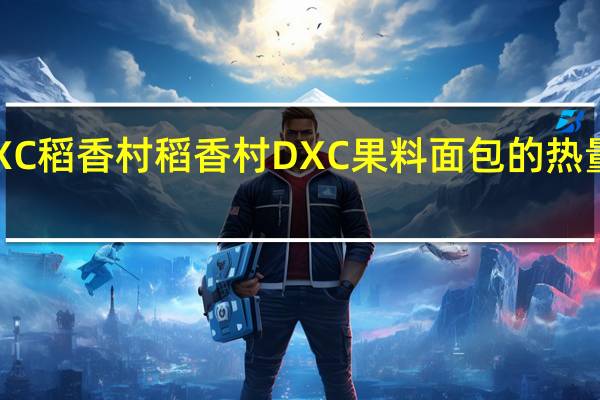 DXC稻香村 稻香村 DXC 果料面包的热量是多少