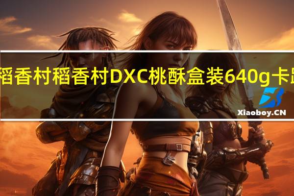 DXC稻香村 稻香村 DXC 桃酥 盒装640g卡路里是多少
