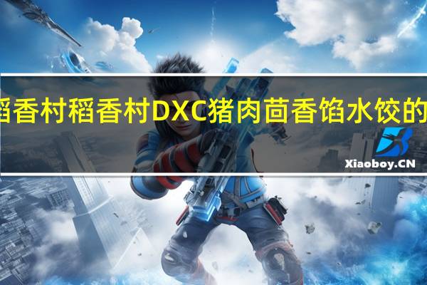 DXC稻香村 稻香村 DXC 猪肉茴香馅水饺的热量是多少