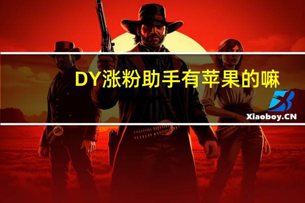 DY涨粉助手有苹果的嘛 - 晨曦云秒赞