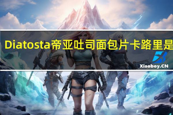 Diatosta 帝亚 吐司面包片卡路里是多少