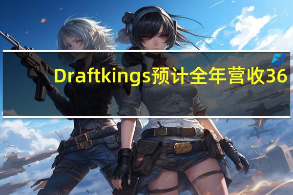 Draftkings预计全年营收36.7亿-37.2亿美元公司原本预计34.6亿-35.4亿美元