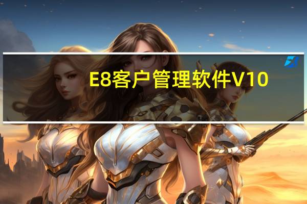 E8客户管理软件 V10.8 官方最新版（E8客户管理软件 V10.8 官方最新版功能简介）