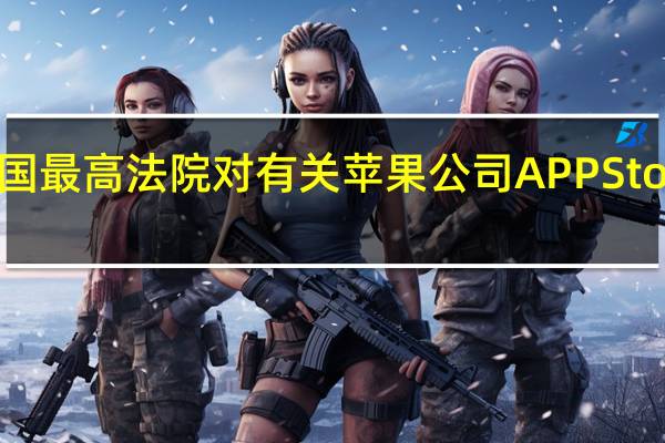 EPIC Games在美国最高法院对有关苹果公司APP Store制度的判决进行上诉