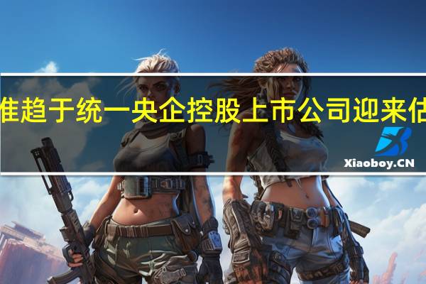 ESG信披标准趋于统一央企控股上市公司迎来估值重构“窗口期”