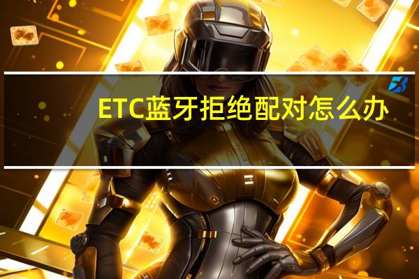ETC蓝牙拒绝配对怎么办