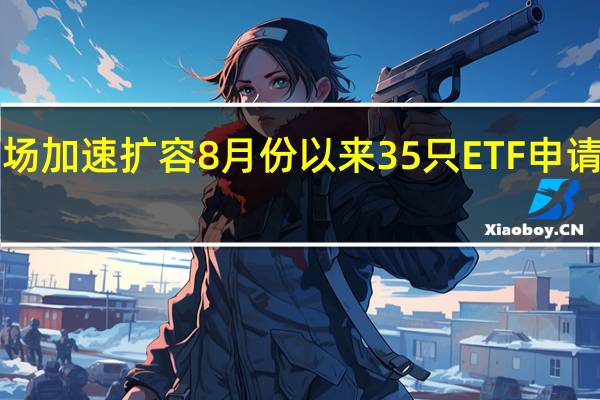 ETF市场加速扩容 8月份以来35只ETF申请材料被接收