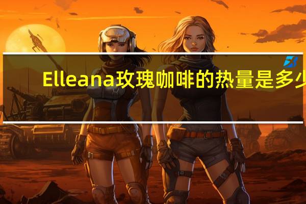 Elleana 玫瑰咖啡的热量是多少