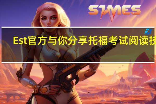 Est官方与你分享托福考试阅读技巧