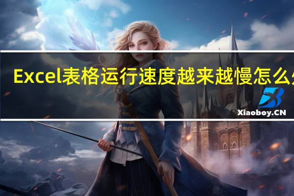 Excel表格运行速度越来越慢怎么处理