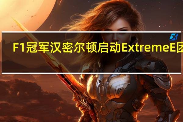 F1冠军汉密尔顿启动Extreme E团队