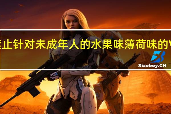FDA禁止针对未成年人的水果味 薄荷味的Vaping产品