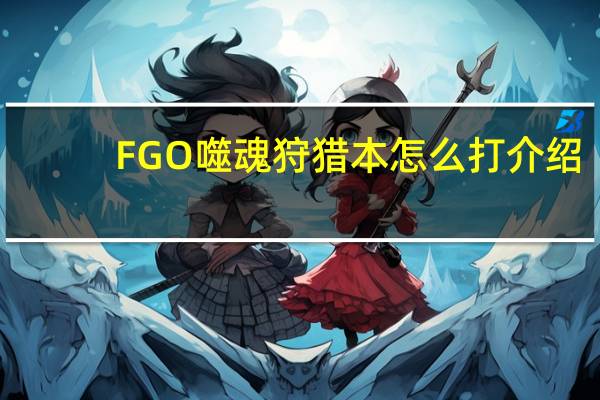FGO噬魂狩猎本怎么打介绍_FGO噬魂狩猎本怎么打是什么