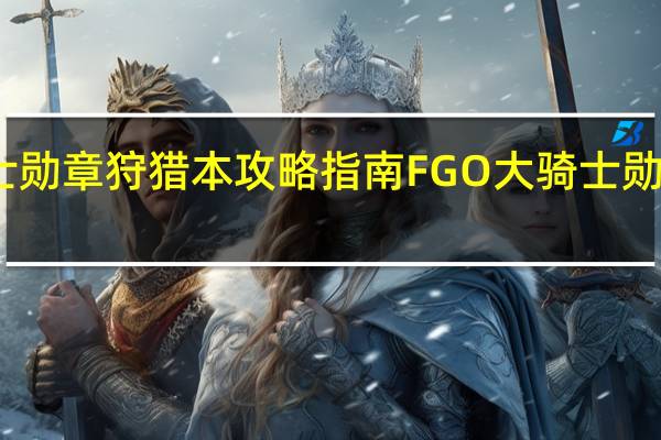 FGO大骑士勋章狩猎本攻略指南 FGO大骑士勋章狩猎本怎么打