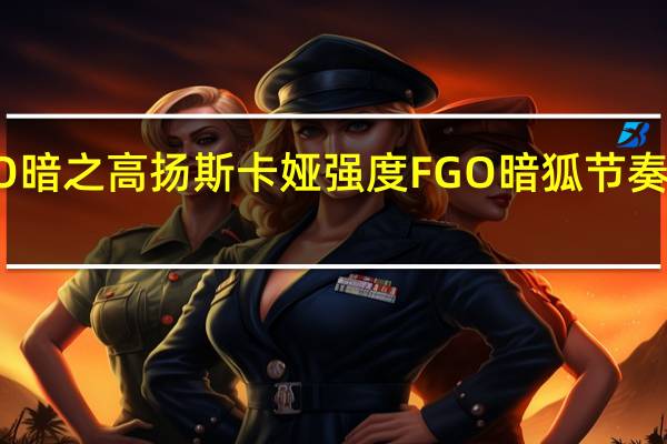 FGO暗之高扬斯卡娅强度 FGO暗狐节奏榜初评级