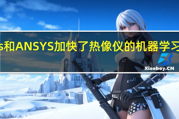 FLIR Systems和ANSYS加快了热像仪的机器学习速度 使汽车更安全
