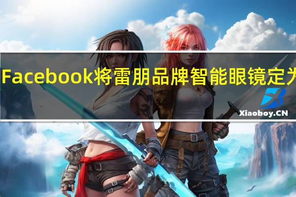 Facebook将雷朋品牌智能眼镜定为目标