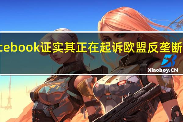 Facebook证实其正在起诉欧盟反垄断监管机构