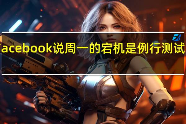 Facebook说周一的宕机是例行测试的结果