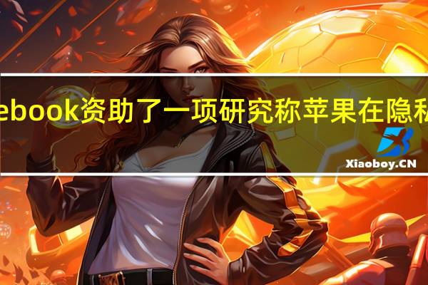 Facebook资助了一项研究称苹果在隐私方面失败