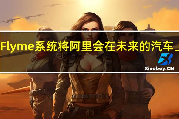 Flyme系统将阿里会在未来的汽车上使用