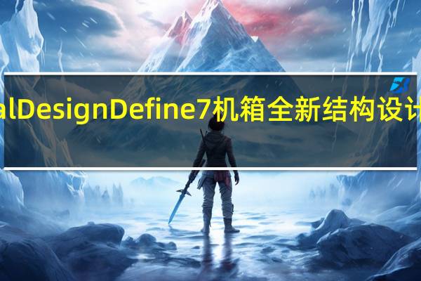 FractalDesignDefine7机箱全新结构设计安装更便利