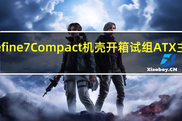 FractalDesignDefine7Compact机壳开箱试组ATX主机板空间北欧极简美学