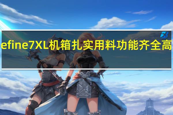 FractalDesignDefine7XL机箱扎实用料功能齐全高阶机壳的究极完美呈现