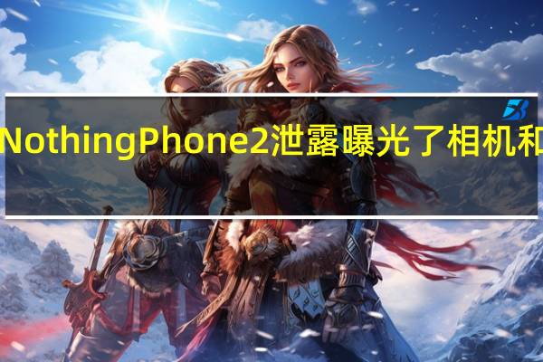Fresh Nothing Phone 2 泄露曝光了相机和显示屏规格
