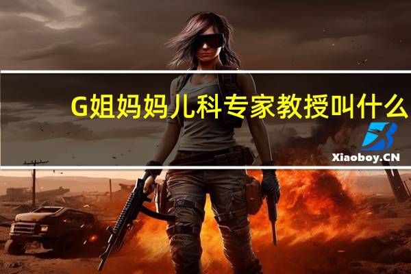 G姐妈妈儿科专家教授叫什么