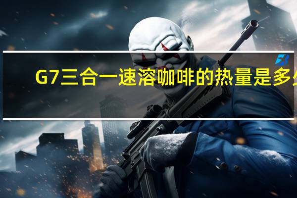 G7 三合一速溶咖啡的热量是多少