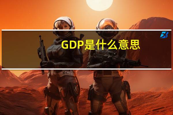 GDP是什么意思（怎么理解）