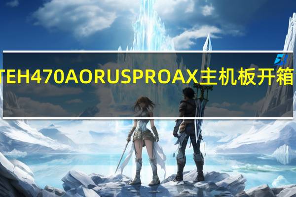 GIGABYTEH470AORUSPROAX主机板开箱测试非Z高规选,非K最适合