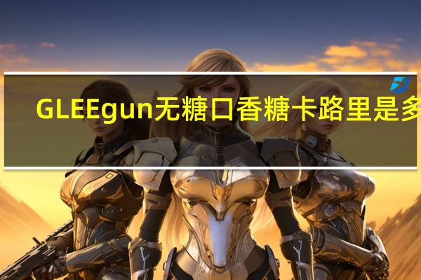 GLEE gun 无糖口香糖卡路里是多少