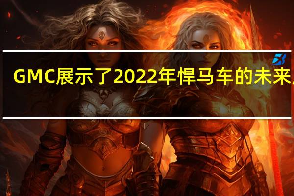 GMC展示了2022年悍马车的未来风格