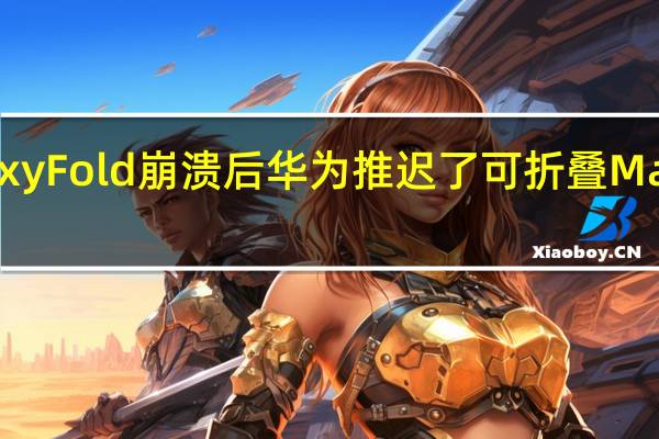 GalaxyFold崩溃后华为推迟了可折叠MateX的推出