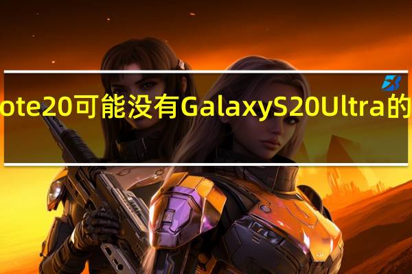 Galaxy Note20可能没有Galaxy S20 Ultra的100倍变焦功能