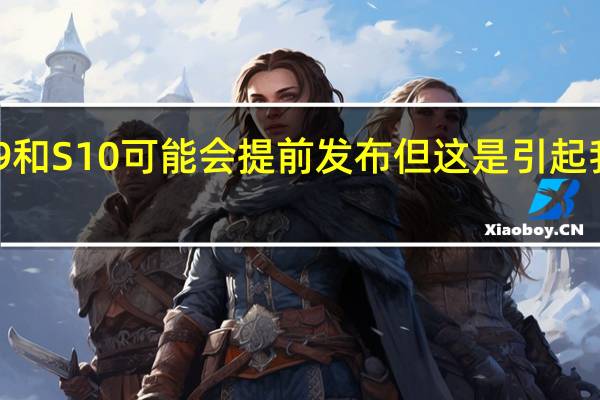 GalaxyNote9和S10可能会提前发布但这是引起我们兴趣的秘密原因