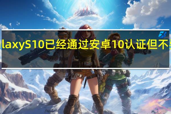 Galaxy S10已经通过安卓10认证 但不要太激动（Galaxy S10已经通过安卓10认证 但不要太激动）
